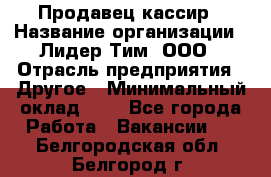 Продавец-кассир › Название организации ­ Лидер Тим, ООО › Отрасль предприятия ­ Другое › Минимальный оклад ­ 1 - Все города Работа » Вакансии   . Белгородская обл.,Белгород г.